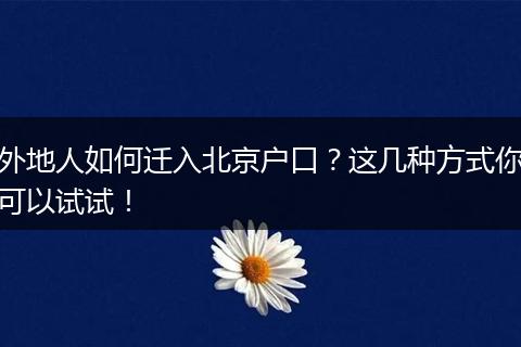 外地人如何迁入北京户口?这几种方式你可以试试!