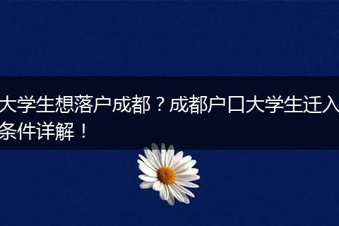 大学生想落户成都?成都户口大学生迁入条件详解!