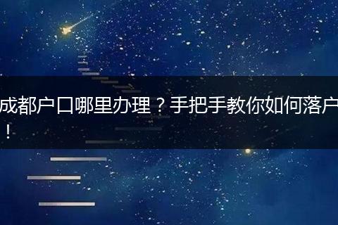 成都户口哪里办理?手把手教你如何落户!