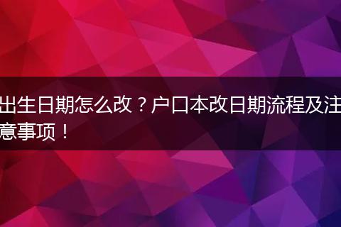 出生日期怎么改?户口本改日期流程及注意事项!