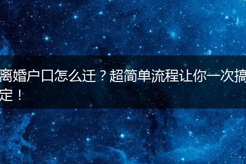 离婚户口怎么迁?超简单流程让你一次搞定!
