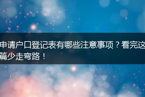 申请户口登记表有哪些注意事项?看完这篇少走弯路!
