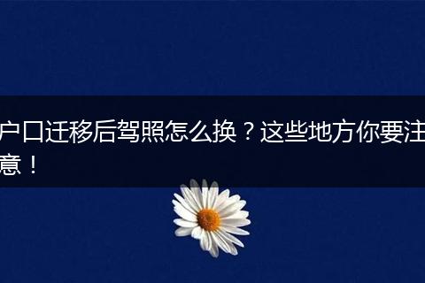 户口迁移后驾照怎么换?这些地方你要注意!