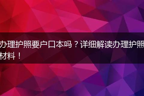 办理护照要户口本吗？详细解读办理护照材料！