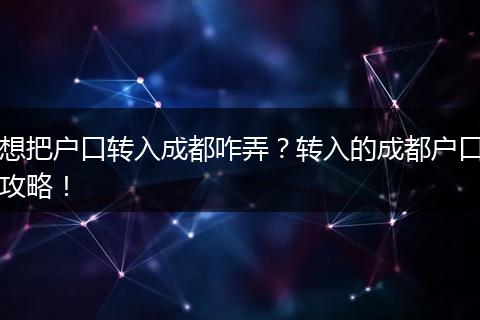 想把户口转入成都咋弄?转入的成都户口攻略!
