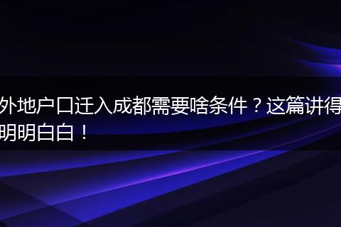 外地户口迁入成都需要啥条件?这篇讲得明明白白!
