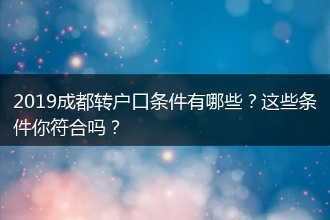 2019成都转户口条件有哪些?这些条件你符合吗?