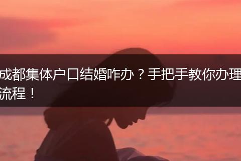 成都集体户口结婚咋办?手把手教你办理流程!