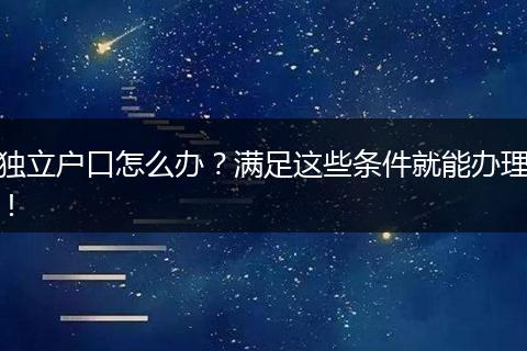 独立户口怎么办？满足这些条件就能办理！