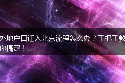 外地户口迁入北京流程怎么办？手把手教你搞定！