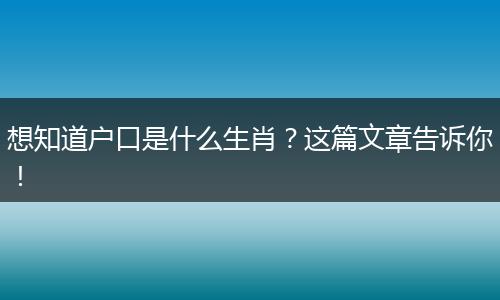 想知道户口是什么生肖？这篇文章告诉你！