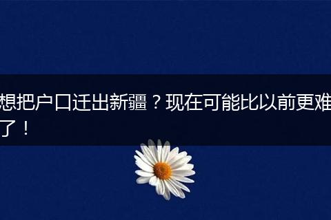 想把户口迁出新疆？现在可能比以前更难了！