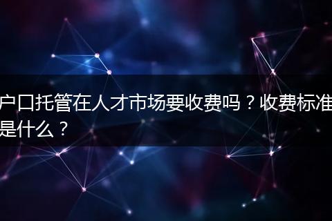户口托管在人才市场要收费吗？收费标准是什么？