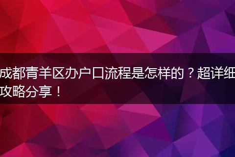 成都青羊区办户口流程是怎样的？超详细攻略分享！