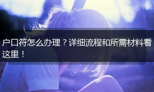 户口符怎么办理？详细流程和所需材料看这里！