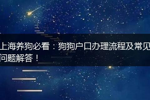 上海养狗必看：狗狗户口办理流程及常见问题解答！