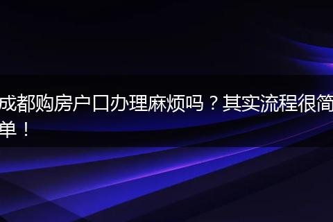 成都购房户口办理麻烦吗？其实流程很简单！
