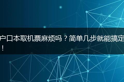 户口本取机票麻烦吗？简单几步就能搞定！