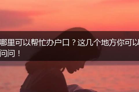 哪里可以帮忙办户口？这几个地方你可以问问！