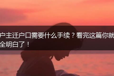 户主迁户口需要什么手续？看完这篇你就全明白了！