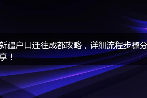 新疆户口迁往成都攻略，详细流程步骤分享！