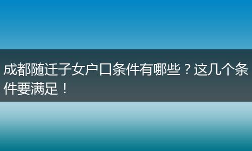 成都随迁子女户口条件有哪些？这几个条件要满足！