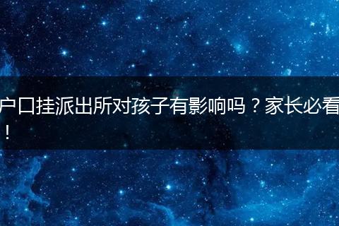 户口挂派出所对孩子有影响吗？家长必看！