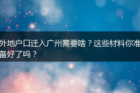 外地户口迁入广州需要啥？这些材料你准备好了吗？