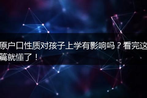 原户口性质对孩子上学有影响吗？看完这篇就懂了！