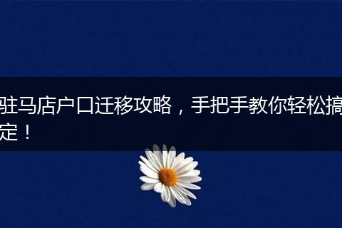 驻马店户口迁移攻略，手把手教你轻松搞定！