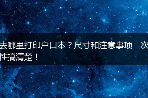 去哪里打印户口本？尺寸和注意事项一次性搞清楚！