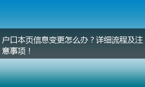 户口本页信息变更怎么办？详细流程及注意事项！