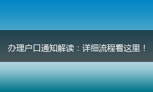办理户口通知解读：详细流程看这里！