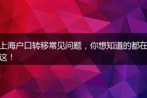 上海户口转移常见问题，你想知道的都在这！