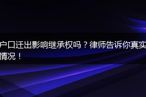 户口迁出影响继承权吗？律师告诉你真实情况！