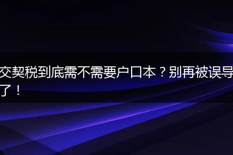 交契税到底需不需要户口本？别再被误导了！
