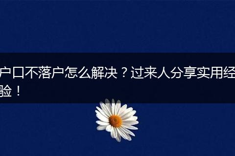 户口不落户怎么解决？过来人分享实用经验！