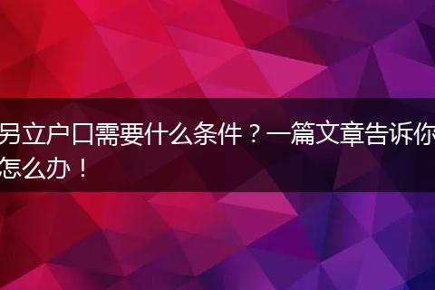 另立户口需要什么条件？一篇文章告诉你怎么办！