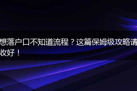 想落户口不知道流程？这篇保姆级攻略请收好！