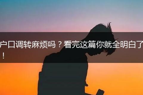 户口调转麻烦吗？看完这篇你就全明白了！