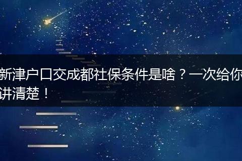 新津户口交成都社保条件是啥？一次给你讲清楚！