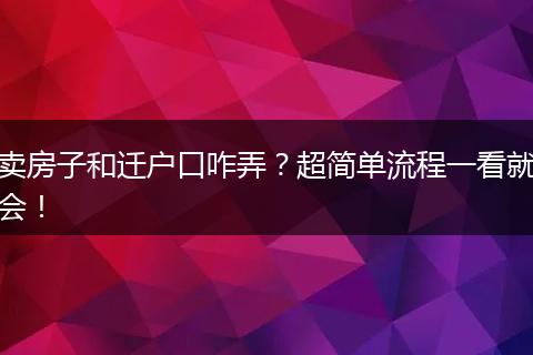 卖房子和迁户口咋弄？超简单流程一看就会！