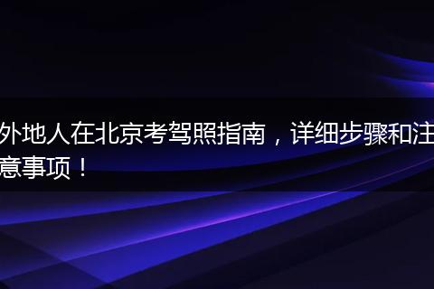 外地人在北京考驾照指南，详细步骤和注意事项！