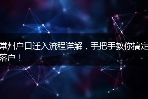 常州户口迁入流程详解，手把手教你搞定落户！
