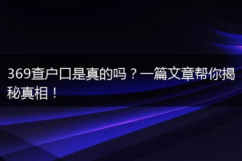 369查户口是真的吗？一篇文章帮你揭秘真相！