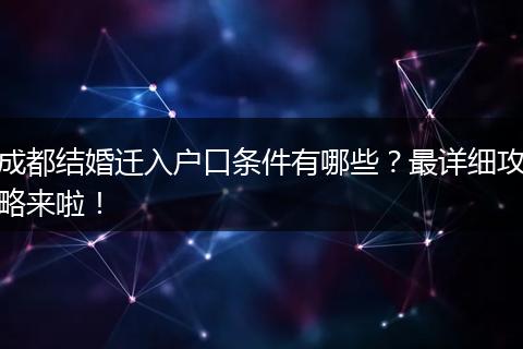 成都结婚迁入户口条件有哪些？最详细攻略来啦！