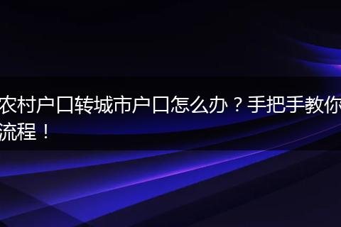 农村户口转城市户口怎么办？手把手教你流程！