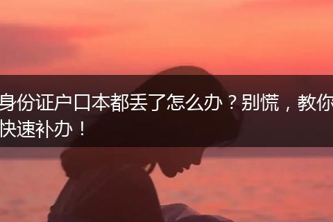 身份证户口本都丢了怎么办？别慌，教你快速补办！