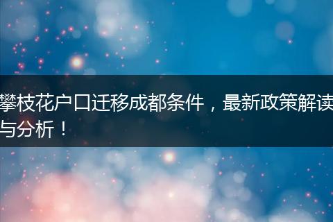 攀枝花户口迁移成都条件，最新政策解读与分析！