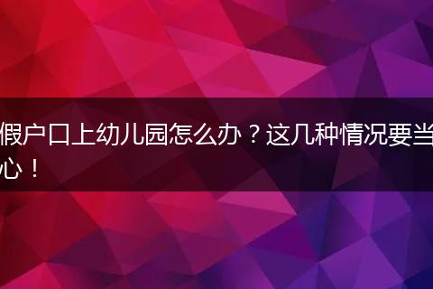 假户口上幼儿园怎么办？这几种情况要当心！